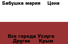 Бабушка мария  › Цена ­ 500 - Все города Услуги » Другие   . Крым,Белогорск